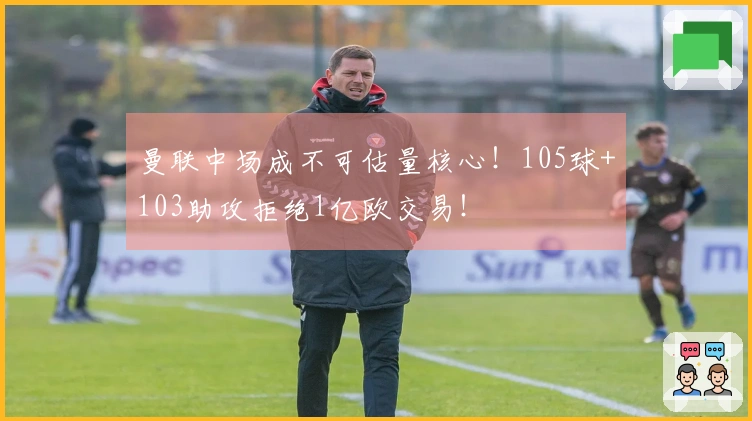 曼联中场成不可估量核心！105球+103助攻拒绝1亿欧交易！