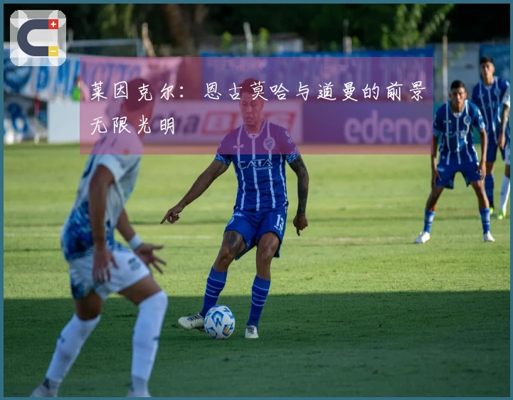 莱因克尔：恩古莫哈与道曼的前景无限光明