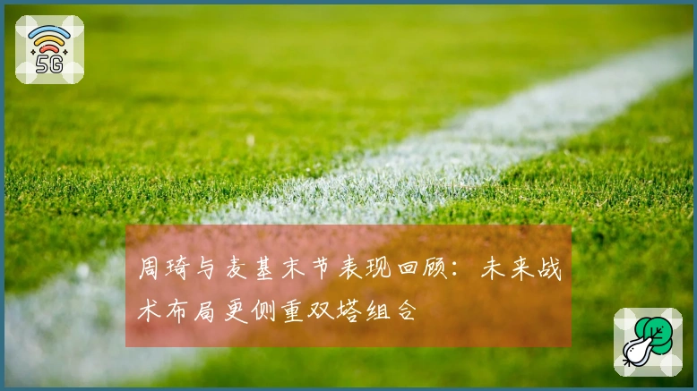 周琦与麦基末节表现回顾：未来战术布局更侧重双塔组合