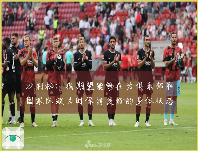 沙利松：我期望能够在为俱乐部和国家队效力时保持良好的身体状态，以备战世界杯