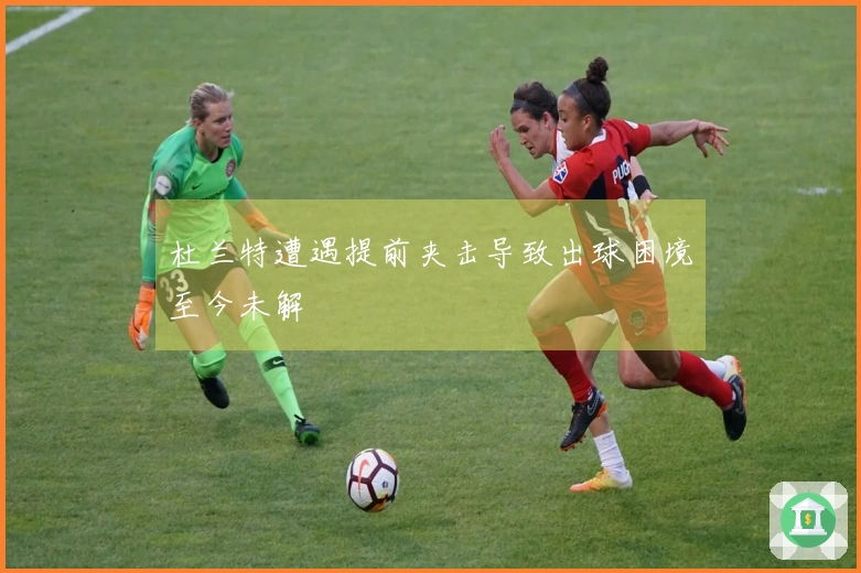 杜兰特遭遇提前夹击导致出球困境至今未解