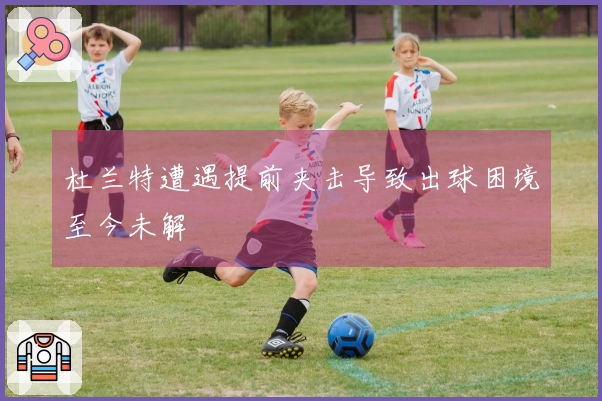 杜兰特遭遇提前夹击导致出球困境至今未解