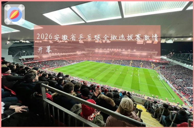 2026安徽省乒乓球全椒选拔赛激情开幕