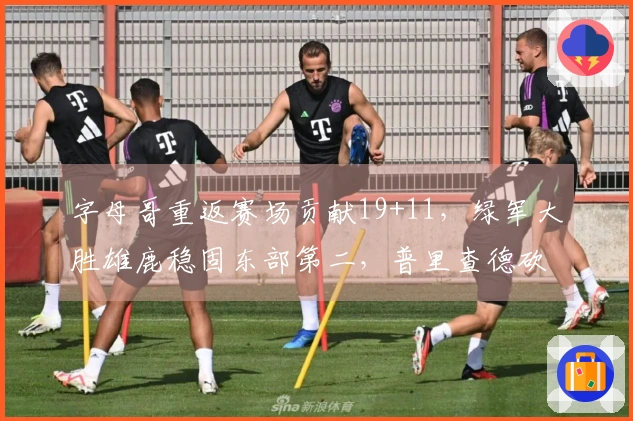 字母哥重返赛场贡献19+11，绿军大胜雄鹿稳固东部第二，普里查德砍下25+9