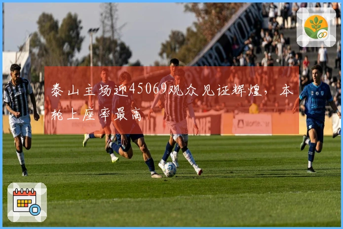 泰山主场迎45069观众见证辉煌，本轮上座率最高