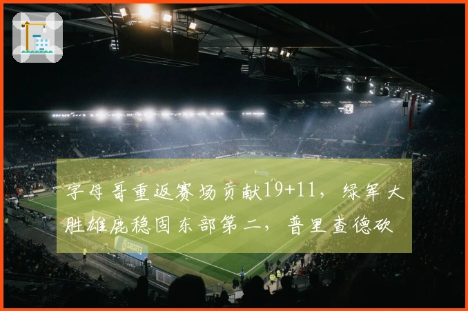 字母哥重返赛场贡献19+11，绿军大胜雄鹿稳固东部第二，普里查德砍下25+9