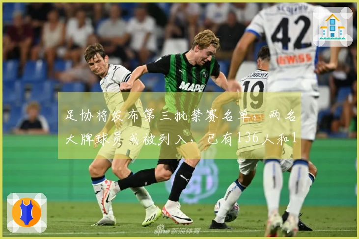 足协将发布第三批禁赛名单，两名大牌球员或被列入，已有136人和13队受处罚