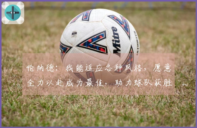 伦纳德：我能适应各种风格，愿意全力以赴成为最佳，助力球队获胜