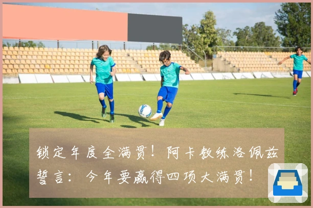 锁定年度全满贯！阿卡教练洛佩兹誓言：今年要赢得四项大满贯！