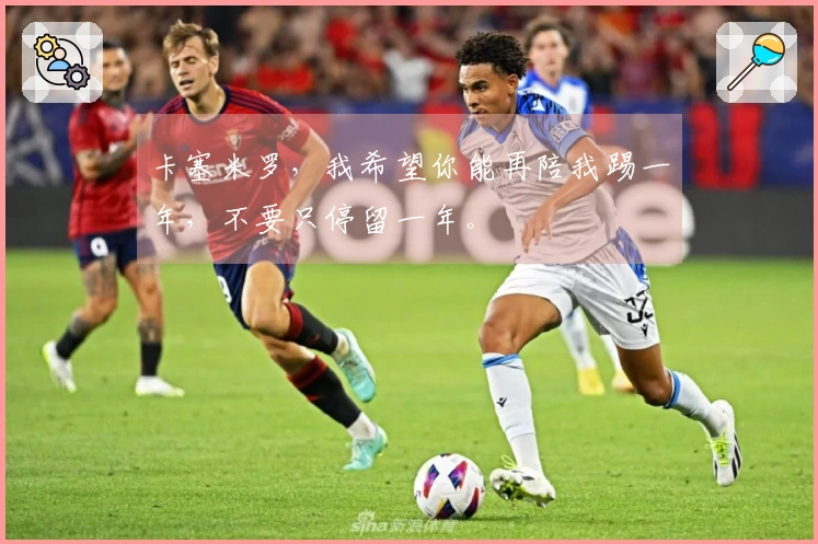 卡塞米罗，我希望你能再陪我踢一年，不要只停留一年。