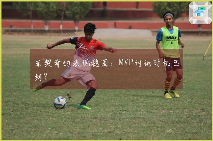 东契奇的表现稳固，MVP讨论时机已到？